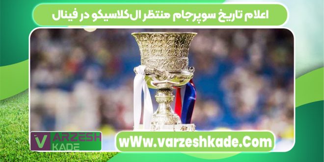 اعلام تاریخ سوپرجام منتظر ال‌کلاسیکو در فینال