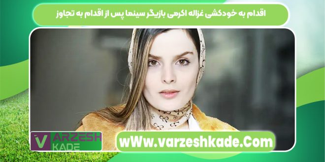 اقدام به خودکشی غزاله اکرمی بازیگر سینما پس از اقدام به تجاوز
